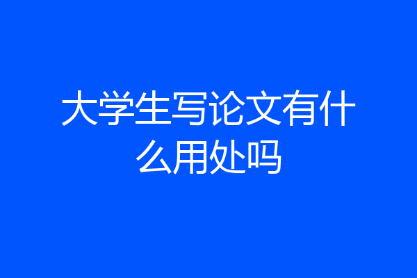 大学生写论文有什么用处吗