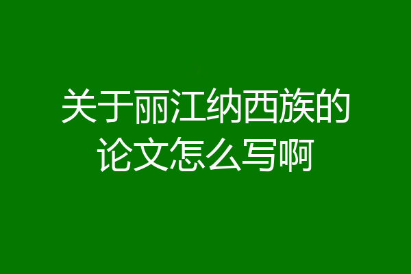 关于丽江纳西族的论文怎么写啊