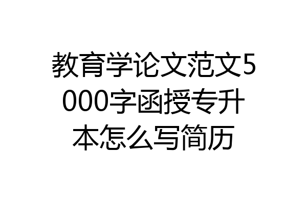 教育学论文范文5000字函授专升本怎么写简历