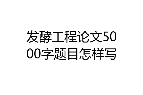 发酵工程论文5000字题目怎样写