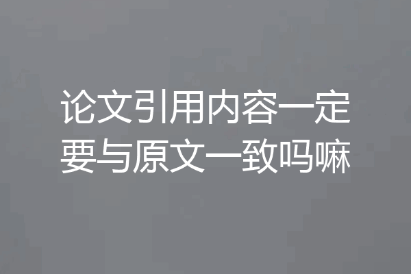 论文引用内容一定要与原文一致吗嘛
