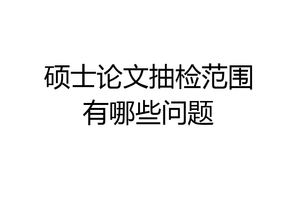 硕士论文抽检范围有哪些问题