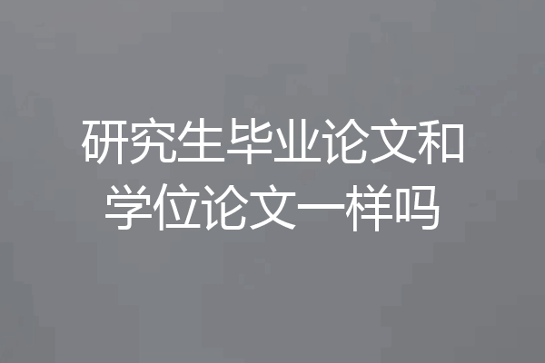 研究生毕业论文和学位论文一样吗