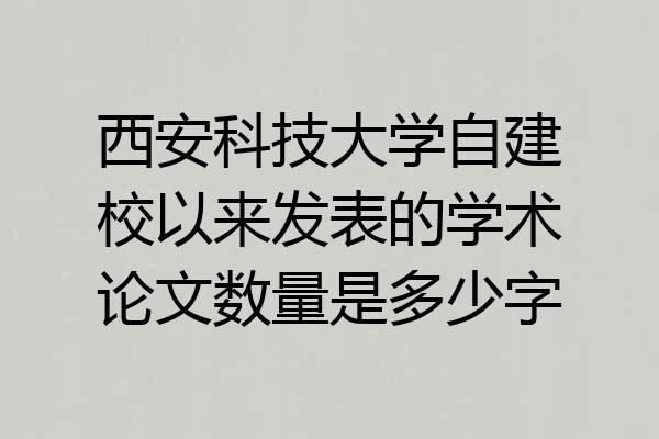 西安科技大学自建校以来发表的学术论文数量是多少字