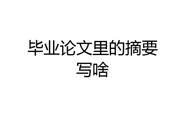 毕业论文里的摘要写啥