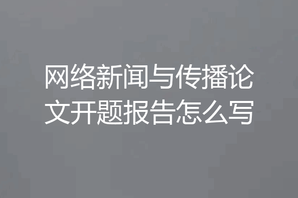 网络新闻与传播论文开题报告怎么写