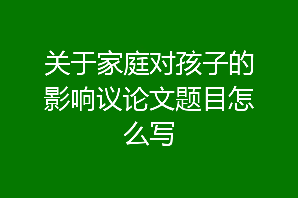 关于家庭对孩子的影响议论文题目怎么写