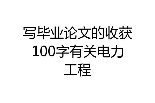 写毕业论文的收获100字有关电力工程