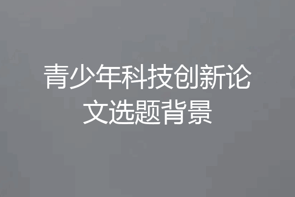 青少年科技创新论文选题背景