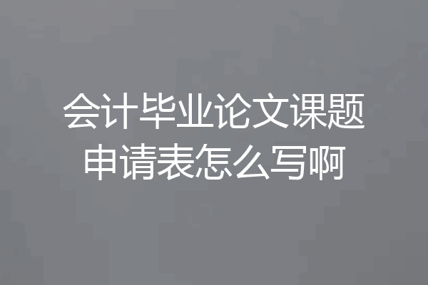 会计毕业论文课题申请表怎么写啊