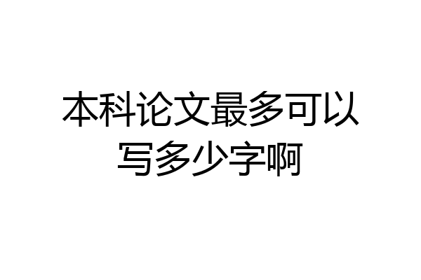 本科论文最多可以写多少字啊