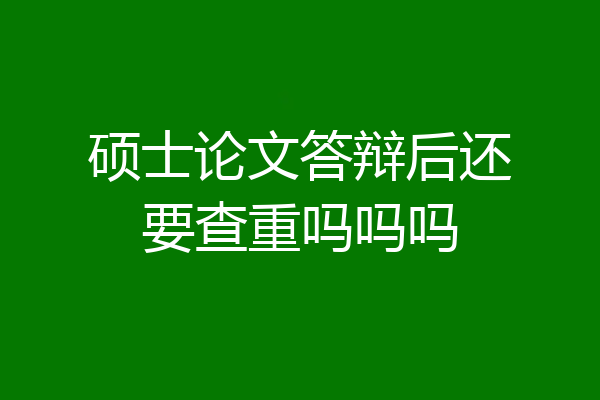 硕士论文答辩后还要查重吗吗吗