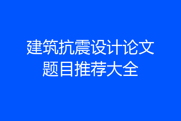 建筑抗震设计论文题目推荐大全