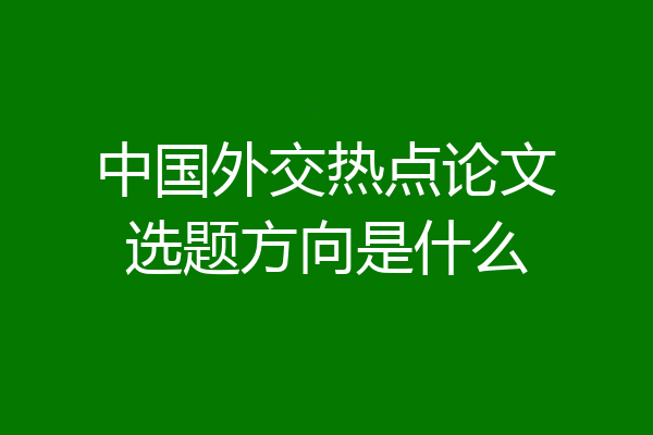 中国外交热点论文选题方向是什么