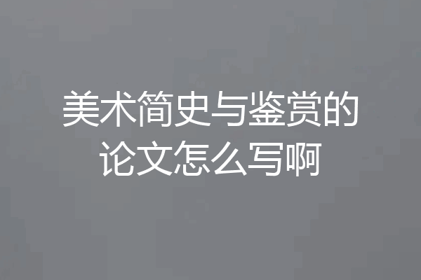 美术简史与鉴赏的论文怎么写啊