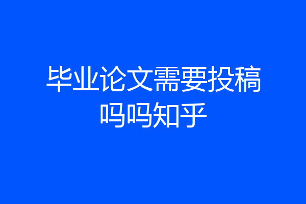 毕业论文需要投稿吗吗知乎