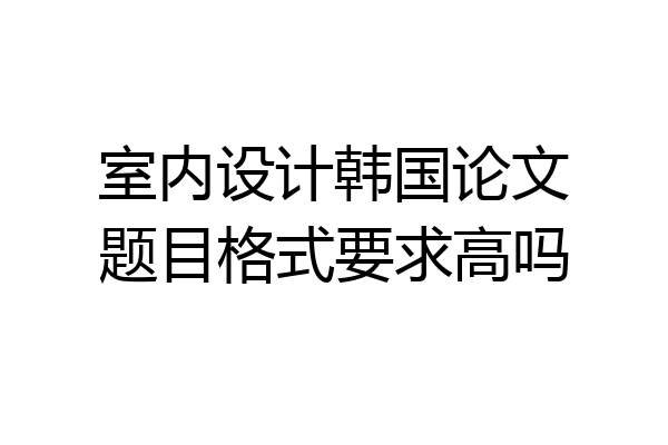 室内设计韩国论文题目格式要求高吗