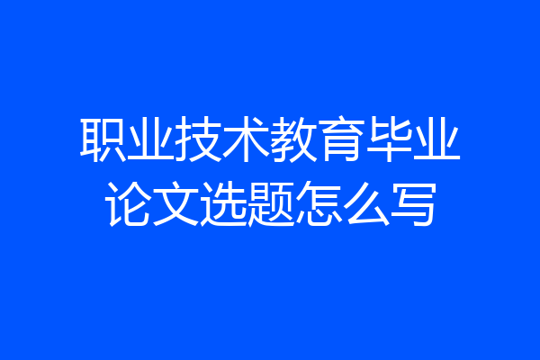 职业技术教育毕业论文选题怎么写