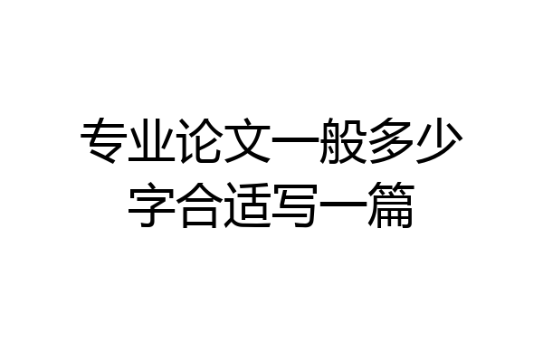 专业论文一般多少字合适写一篇