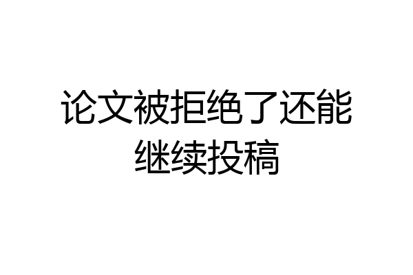 论文被拒绝了还能继续投稿