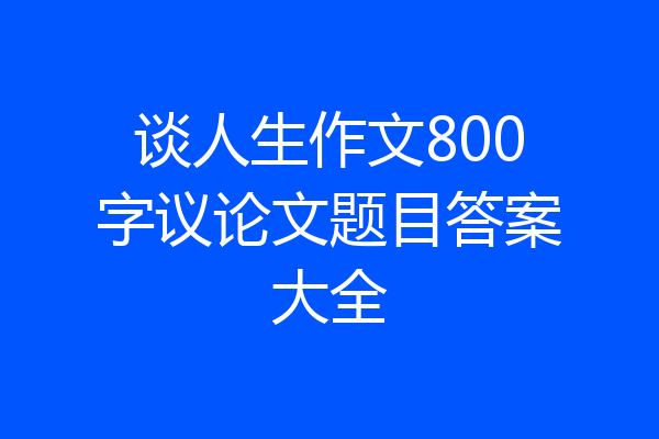 谈人生作文800字议论文题目答案大全