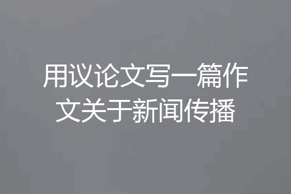 用议论文写一篇作文关于新闻传播