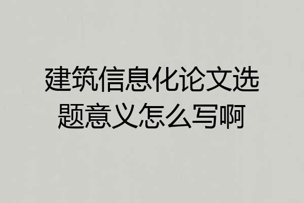 建筑信息化论文选题意义怎么写啊