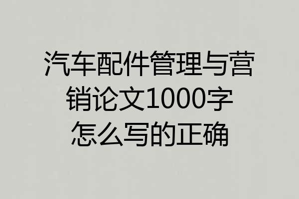 汽车配件管理与营销论文1000字怎么写的正确