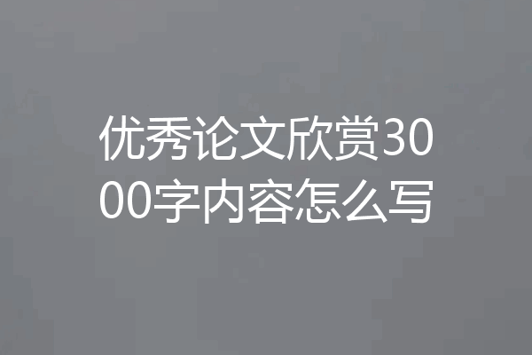 优秀论文欣赏3000字内容怎么写