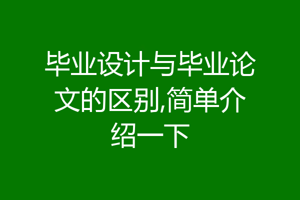 毕业设计与毕业论文的区别,简单介绍一下
