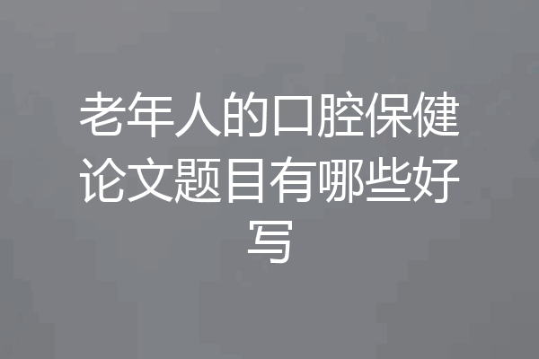 老年人的口腔保健论文题目有哪些好写