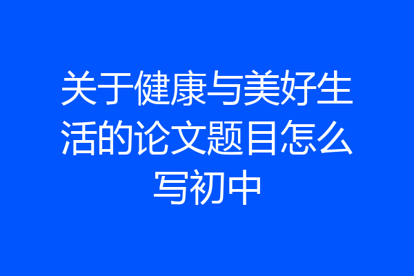 关于健康与美好生活的论文题目怎么写初中