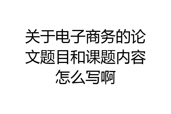 关于电子商务的论文题目和课题内容怎么写啊