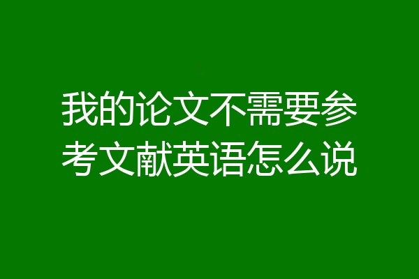 我的论文不需要参考文献英语怎么说