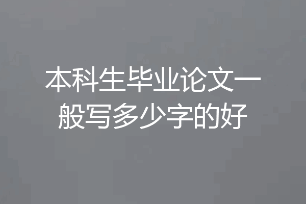 本科生毕业论文一般写多少字的好