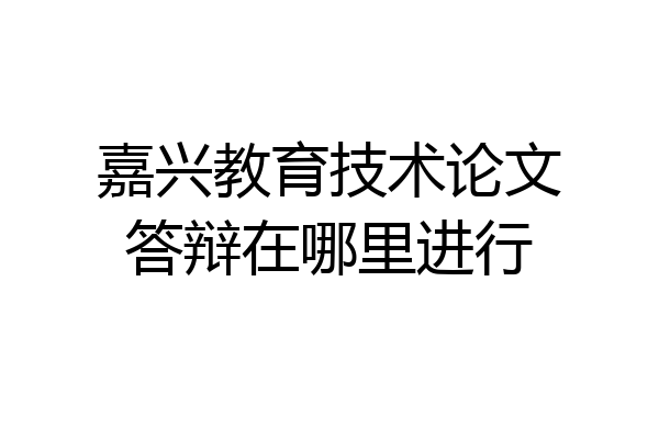 嘉兴教育技术论文答辩在哪里进行