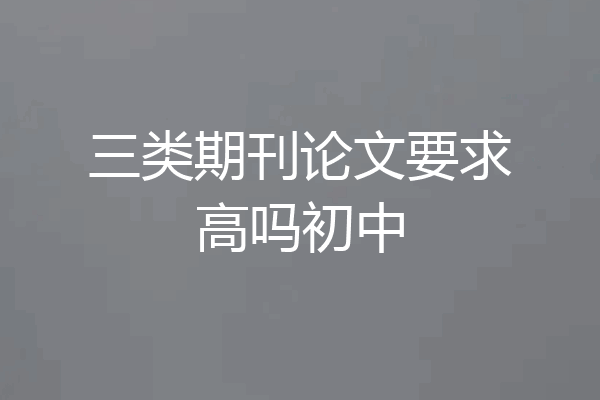 三类期刊论文要求高吗初中