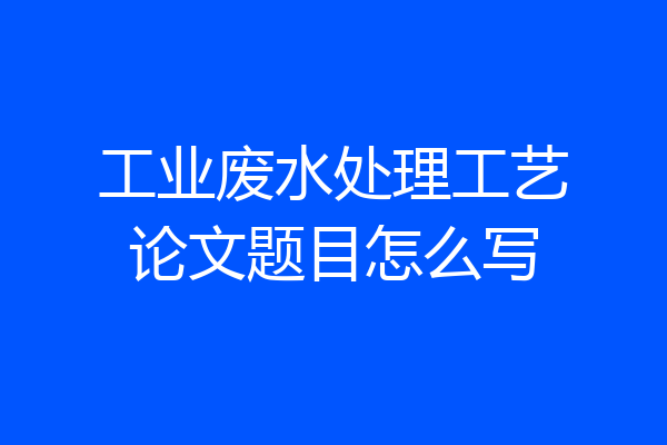 工业废水处理工艺论文题目怎么写
