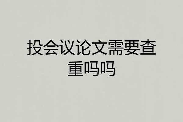 投会议论文需要查重吗吗