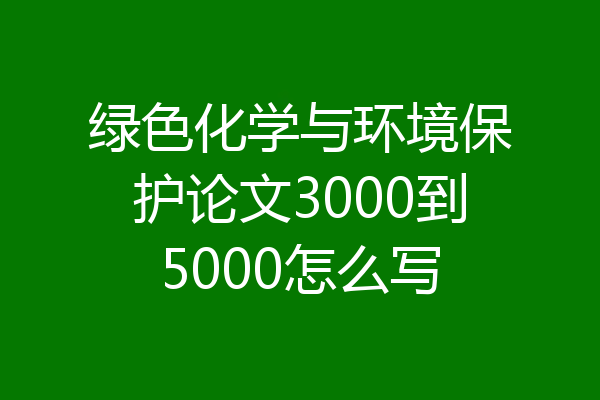 绿色化学与环境保护论文3000到5000怎么写