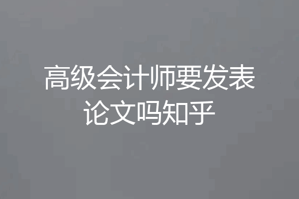 高级会计师要发表论文吗知乎