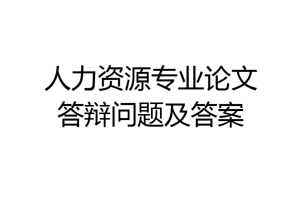 人力资源专业论文答辩问题及答案