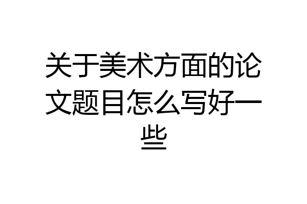 关于美术方面的论文题目怎么写好一些