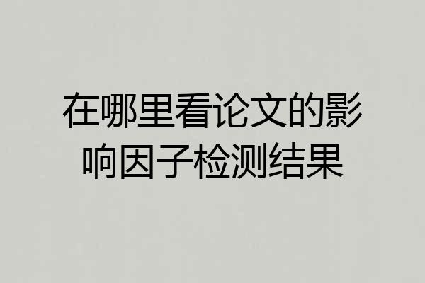 在哪里看论文的影响因子检测结果