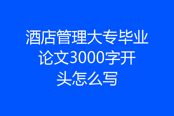 酒店管理大专毕业论文3000字开头怎么写