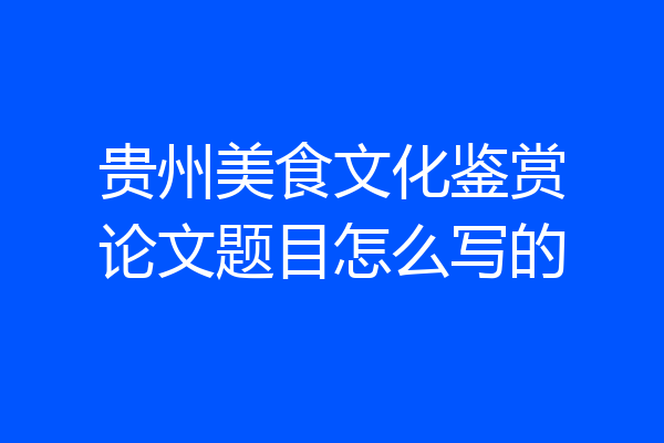 贵州美食文化鉴赏论文题目怎么写的