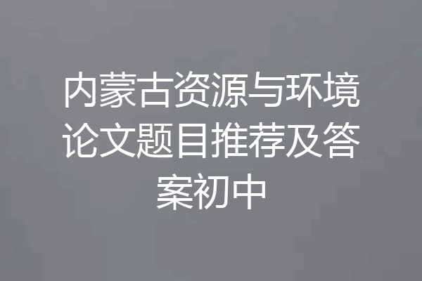 内蒙古资源与环境论文题目推荐及答案初中