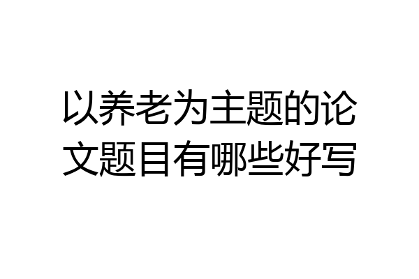 以养老为主题的论文题目有哪些好写