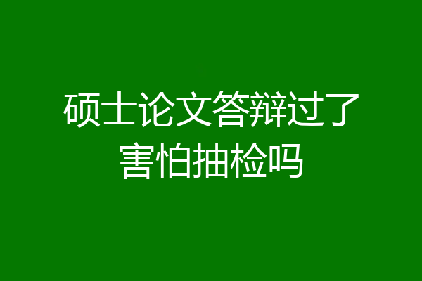硕士论文答辩过了害怕抽检吗