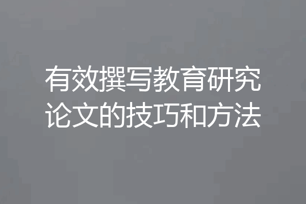有效撰写教育研究论文的技巧和方法